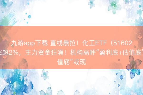 九游app下载 直线暴拉!化工ETF(516020)涨超2%,主力资金狂涌!机构高呼“盈利底+估值底”或现