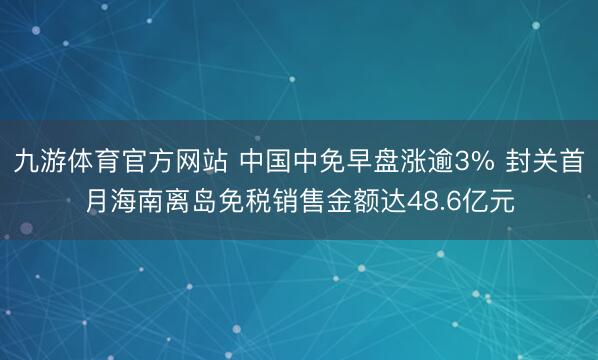 九游体育官方网站 中国中免早盘涨逾3% 封关首月海南离岛免税销售金额达48.6亿元