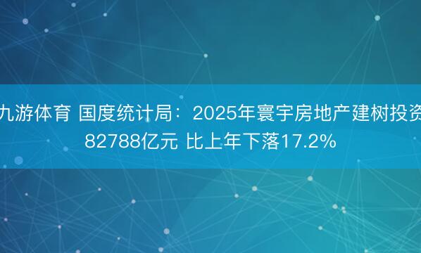九游体育 国度统计局：2025年寰宇房地产建树投资82788亿元 比上年下落17.2%