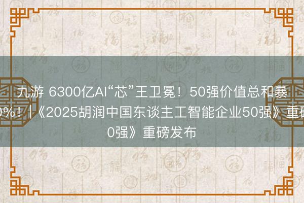 九游 6300亿AI“芯”王卫冕！50强价值总和暴涨140%！|《2025胡润中国东谈主工智能企业50强》重磅发布