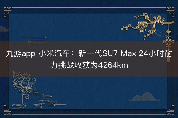 九游app 小米汽车：新一代SU7 Max 24小时耐力挑战收获为4264km