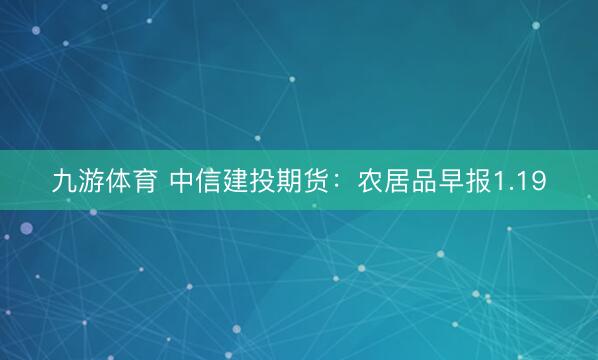 九游体育 中信建投期货：农居品早报1.19