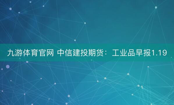 九游体育官网 中信建投期货:工业品早报1.19