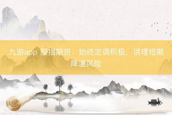 九游app 股指期货:始终定调积极,讲理短期降温风险