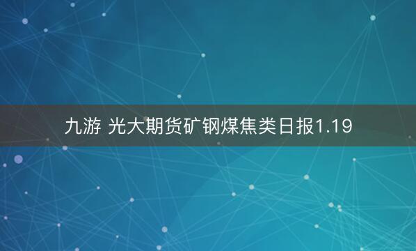 九游 光大期货矿钢煤焦类日报1.19