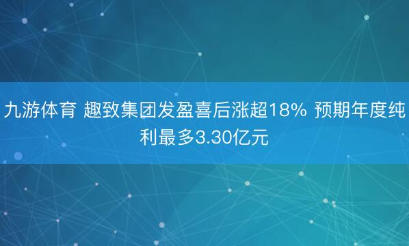九游体育 趣致集团发盈喜后涨超18% 预期年度纯利最多3.30亿元