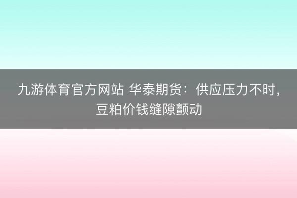 九游体育官方网站 华泰期货:供应压力不时,豆粕价钱缝隙颤动