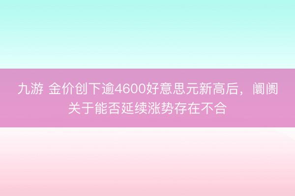 九游 金价创下逾4600好意思元新高后,阛阓关于能否延续涨势存在不合
