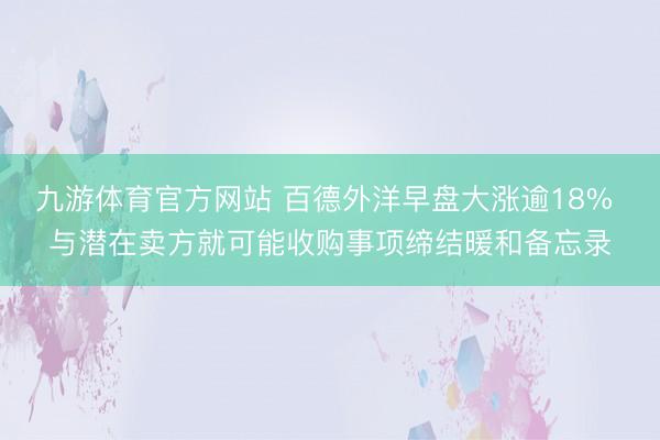九游体育官方网站 百德外洋早盘大涨逾18% 与潜在卖方就可能收购事项缔结暖和备忘录