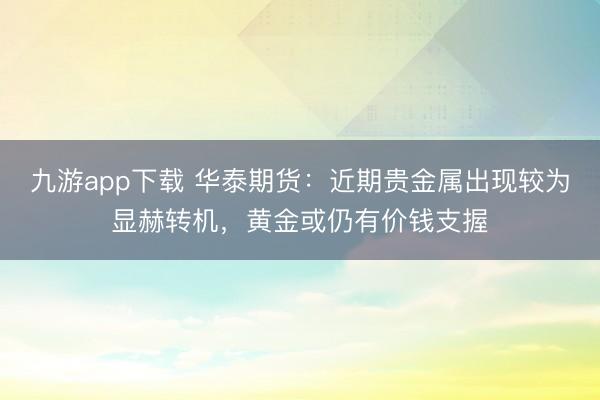九游app下载 华泰期货：近期贵金属出现较为显赫转机，黄金或仍有价钱支握