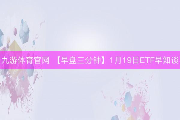 九游体育官网 【早盘三分钟】1月19日ETF早知谈