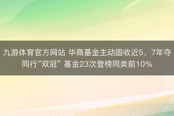 九游体育官方网站 华商基金主动固收近5、7年夺同行“双冠” 基金23次登榜同类前10%