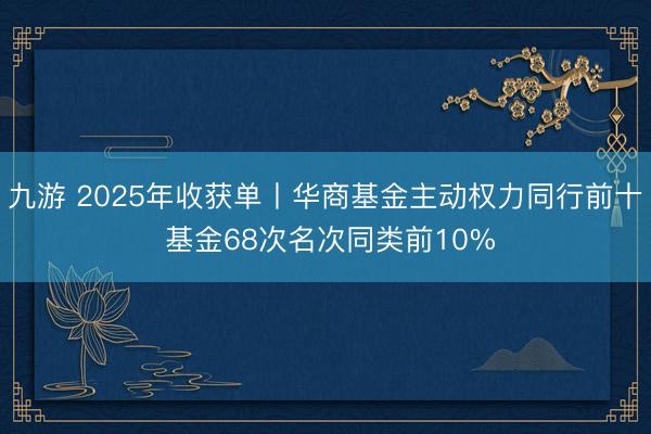 九游 2025年收获单丨华商基金主动权力同行前十 基金68次名次同类前10%