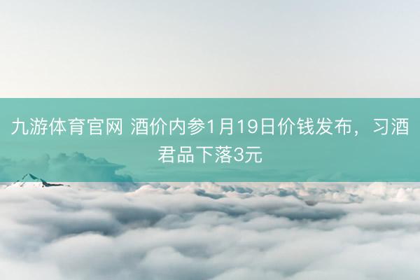 九游体育官网 酒价内参1月19日价钱发布，习酒君品下落3元