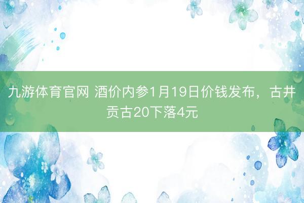 九游体育官网 酒价内参1月19日价钱发布，古井贡古20下落4元