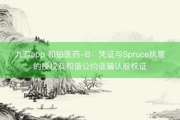 九游app 和铂医药-B：凭证与Spruce执意的授权及和谐公约诓骗认股权证