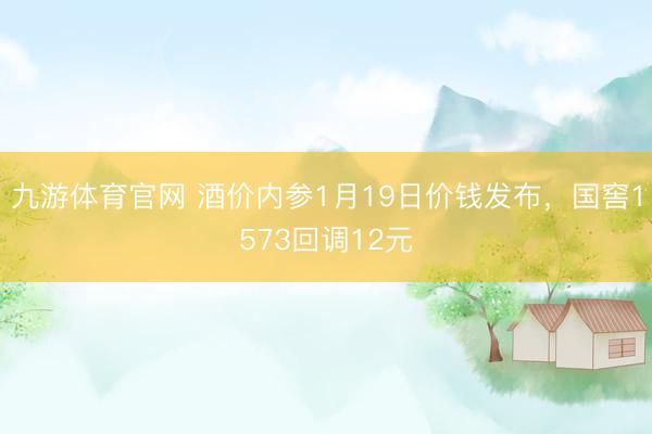 九游体育官网 酒价内参1月19日价钱发布,国窖1573回调12元