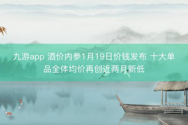 九游app 酒价内参1月19日价钱发布 十大单品全体均价再创近两月新低