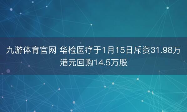 九游体育官网 华检医疗于1月15日斥资31.98万港元回购14.5万股