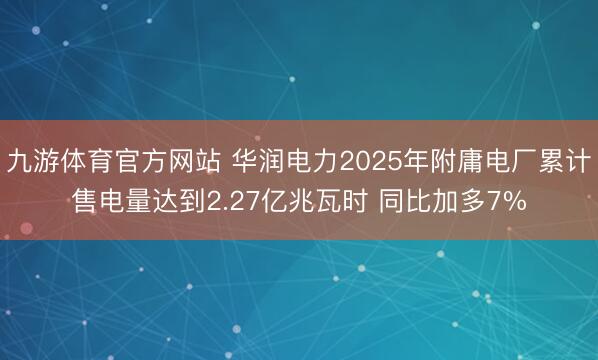 九游体育官方网站 华润电力2025年附庸电厂累计售电量达到2.27亿兆瓦时 同比加多7%