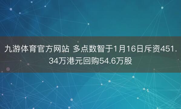 九游体育官方网站 多点数智于1月16日斥资451.34万港元回购54.6万股