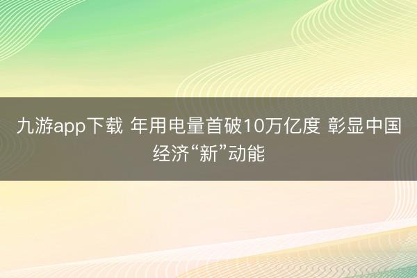 九游app下载 年用电量首破10万亿度 彰显中国经济“新”动能