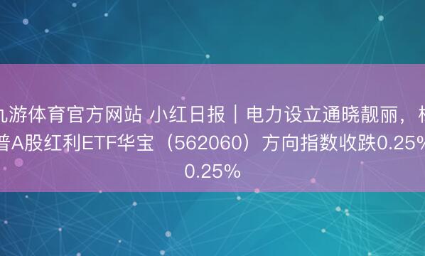 九游体育官方网站 小红日报｜电力设立通晓靓丽，标普A股红利ETF华宝（562060）方向指数收跌0.25%