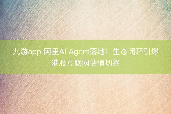 九游app 阿里AI Agent落地！生态闭环引爆港股互联网估值切换