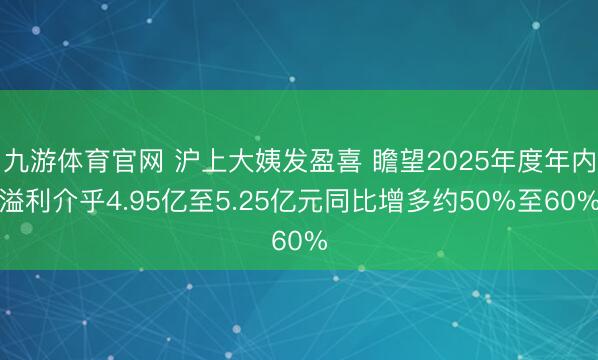 九游体育官网 沪上大姨发盈喜 瞻望2025年度年内溢利介乎4.95亿至5.25亿元同比增多约50%至60%