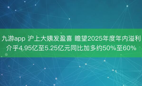 九游app 沪上大姨发盈喜 瞻望2025年度年内溢利介乎4.95亿至5.25亿元同比加多约50%至60%