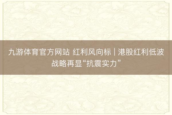九游体育官方网站 红利风向标 | 港股红利低波战略再显“抗震实力”