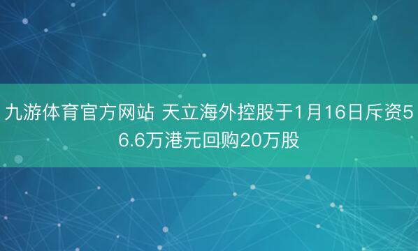 九游体育官方网站 天立海外控股于1月16日斥资56.6万港元回购20万股