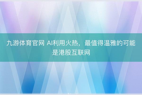 九游体育官网 AI利用火热,最值得温雅的可能是港股互联网