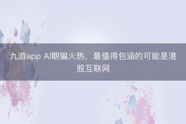 九游app AI期骗火热,最值得包涵的可能是港股互联网