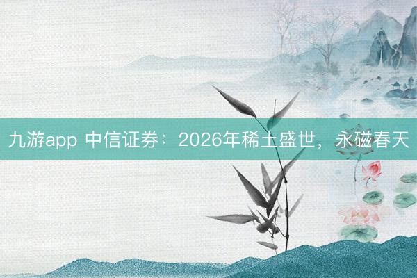 九游app 中信证券：2026年稀土盛世，永磁春天