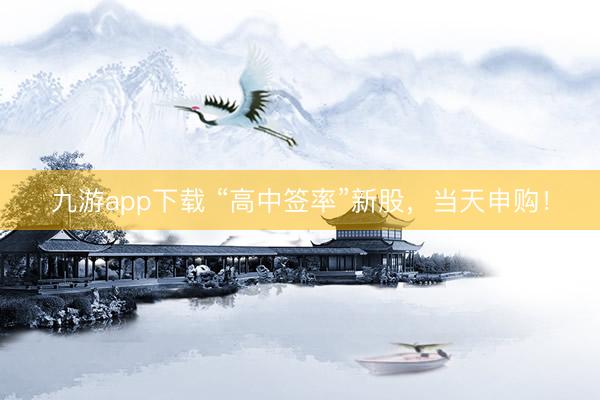 九游app下载 “高中签率”新股,当天申购!