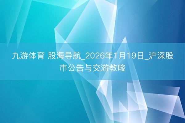 九游体育 股海导航_2026年1月19日_沪深股市公告与交游教唆