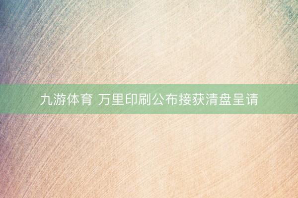 九游体育 万里印刷公布接获清盘呈请