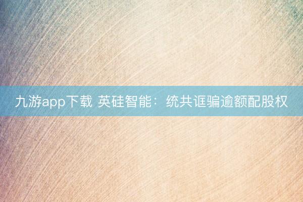 九游app下载 英硅智能：统共诓骗逾额配股权