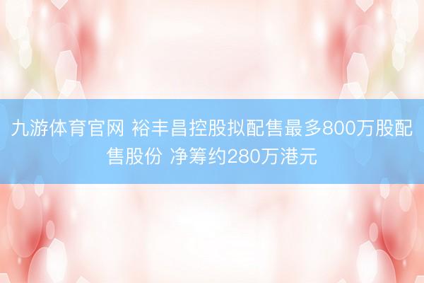 九游体育官网 裕丰昌控股拟配售最多800万股配售股份 净筹约280万港元