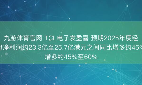 九游体育官网 TCL电子发盈喜 预期2025年度经诊疗归母净利润约23.3亿至25.7亿港元之间同比增多约45%至60%