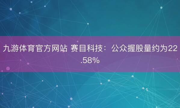九游体育官方网站 赛目科技:公众握股量约为22.58%