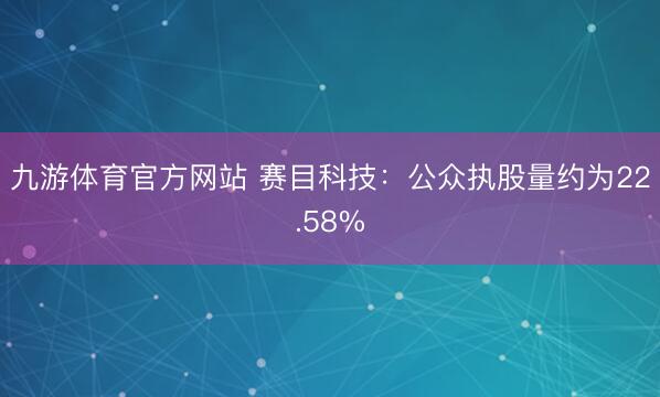 九游体育官方网站 赛目科技:公众执股量约为22.58%