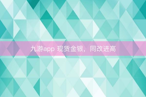 九游app 现货金银,同改进高
