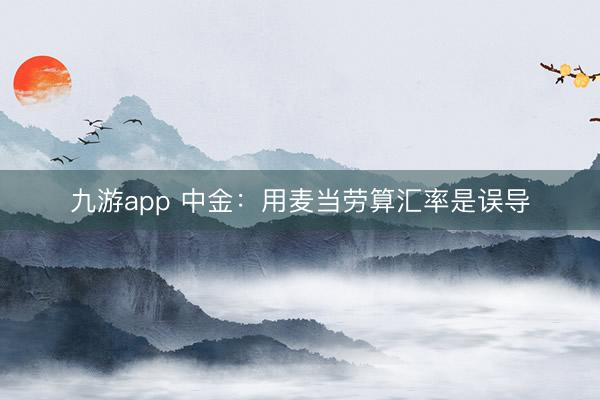 九游app 中金:用麦当劳算汇率是误导