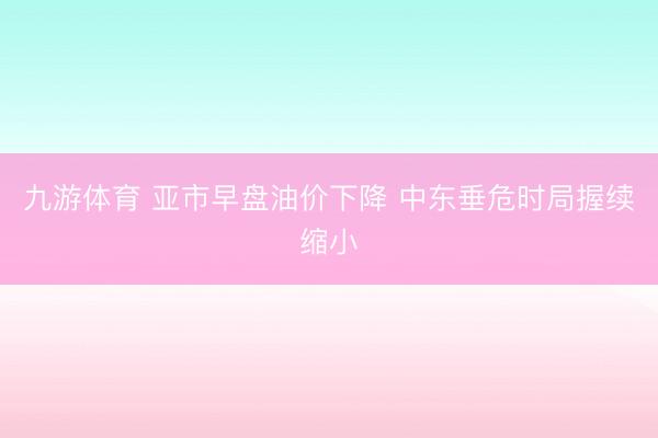 九游体育 亚市早盘油价下降 中东垂危时局握续缩小