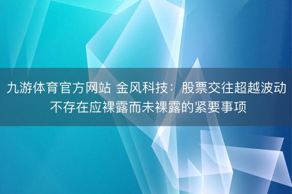 九游体育官方网站 金风科技:股票交往超越波动 不存在应裸露而未裸露的紧要事项