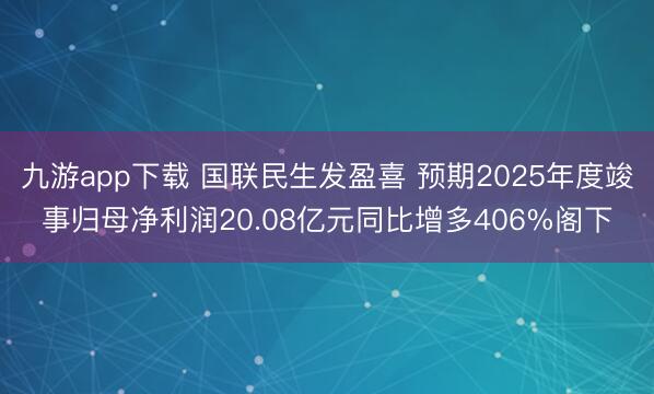 九游app下载 国联民生发盈喜 预期2025年度竣事归母净利润20.08亿元同比增多406%阁下