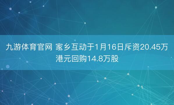 九游体育官网 家乡互动于1月16日斥资20.45万港元回购14.8万股