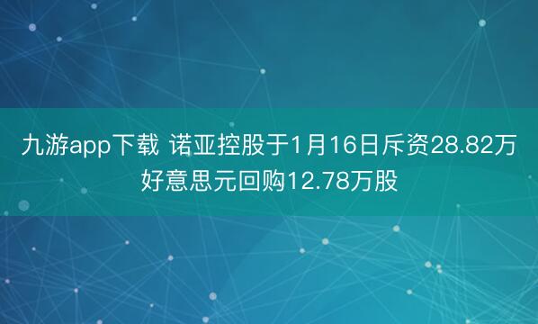 九游app下载 诺亚控股于1月16日斥资28.82万好意思元回购12.78万股